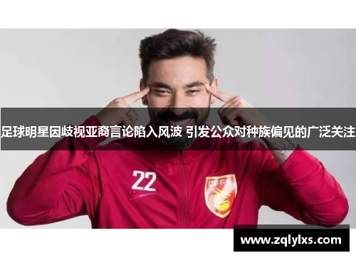 足球明星因歧视亚裔言论陷入风波 引发公众对种族偏见的广泛关注