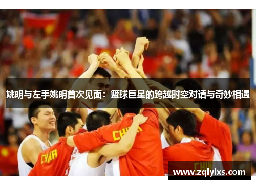 姚明与左手姚明首次见面：篮球巨星的跨越时空对话与奇妙相遇