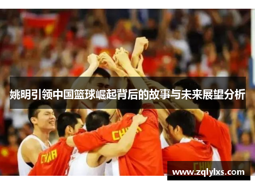 姚明引领中国篮球崛起背后的故事与未来展望分析