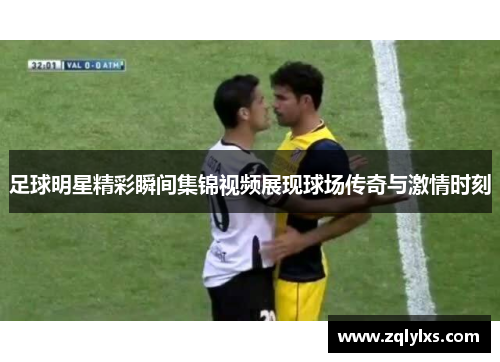 足球明星精彩瞬间集锦视频展现球场传奇与激情时刻