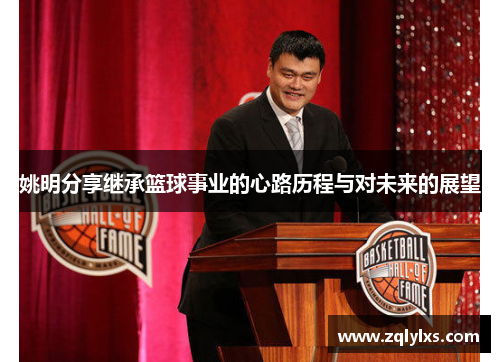 姚明分享继承篮球事业的心路历程与对未来的展望