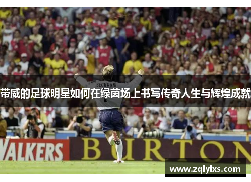 带威的足球明星如何在绿茵场上书写传奇人生与辉煌成就