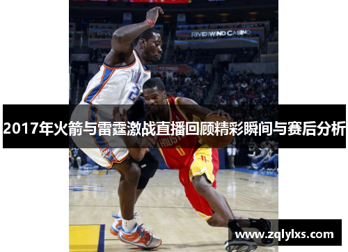 2017年火箭与雷霆激战直播回顾精彩瞬间与赛后分析