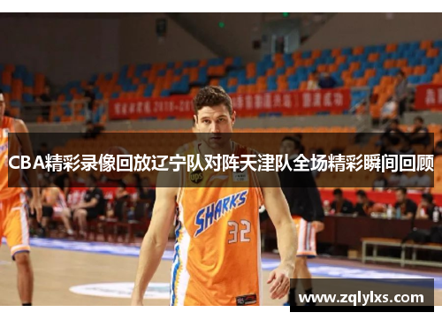 CBA精彩录像回放辽宁队对阵天津队全场精彩瞬间回顾