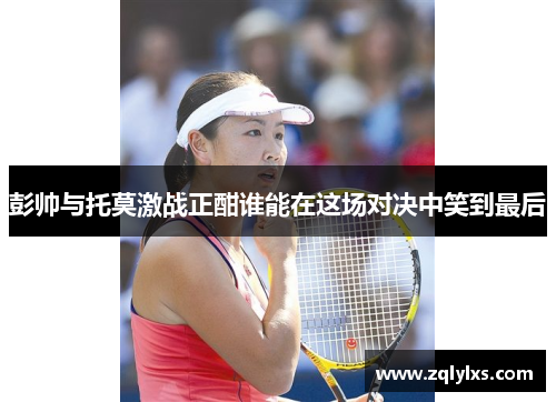 彭帅与托莫激战正酣谁能在这场对决中笑到最后